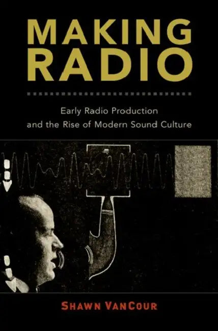 Making Radio: Early Radio Production and the Rise of Modern Sound Culture by Shawn Vancour
