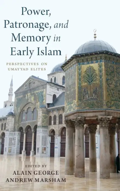 Power, Patronage, and Memory in Early Islam: Perspectives on Umayyad Elites by Alain George, Andrew Marsham