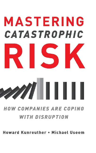 Mastering Catastrophic Risk: How Companies Are Coping with Disruption by Kunreuther & Useem