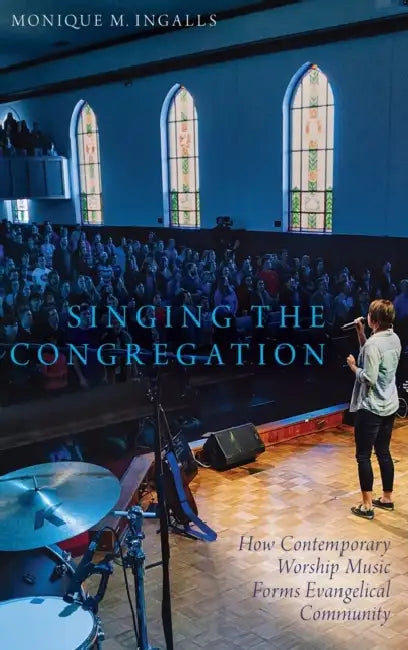 Singing the Congregation: How Contemporary Worship Music Forms Evangelical Community by Monique Marie Ingalls