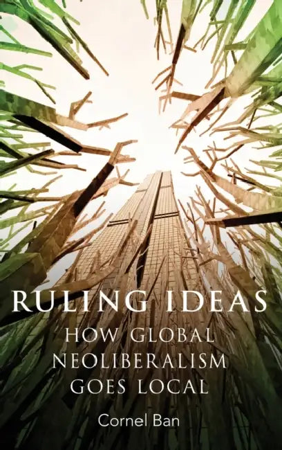 Ruling Ideas: How Global Neoliberalism Goes Local by Cornel Ban