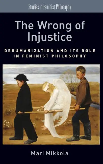 The Wrong of Injustice: Dehumanization and Its Role in Feminist Philosophy by Mari Mikkola