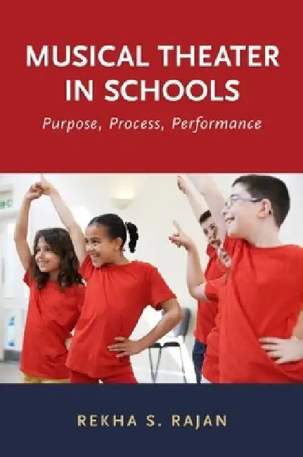 Musical Theater in Schools: Purpose, Process, Performance by Rekha S. Rajan