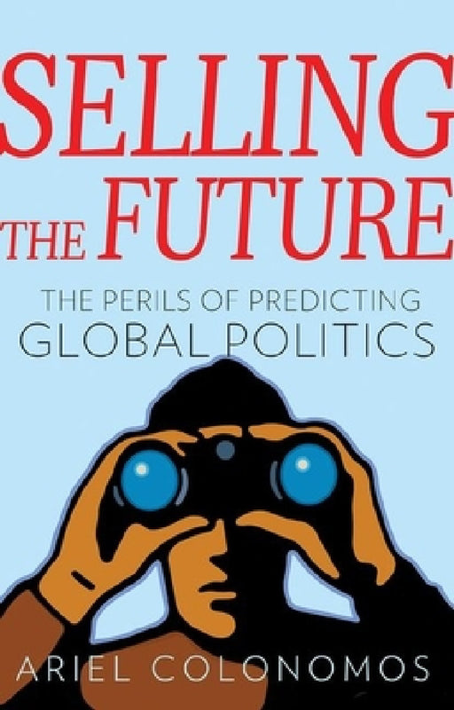 Selling the Future: The Perils of Predicting Global Politics by Ariel Colonomos, Gregory Elliott
