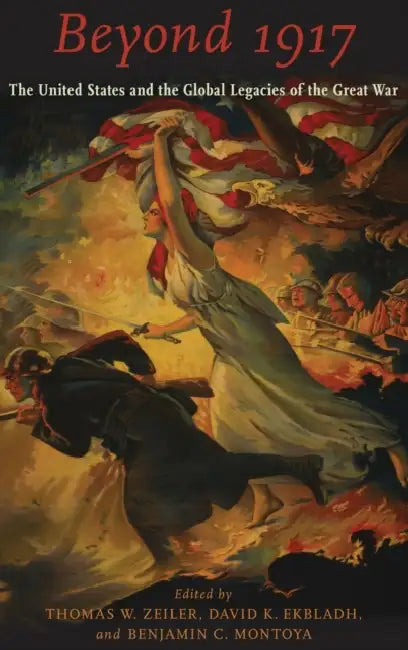 Beyond 1917: The United States and the Global Legacies of the Great War by Thomas W. Zeiler, David K. Ekbladh, Benjamin C. Montoya