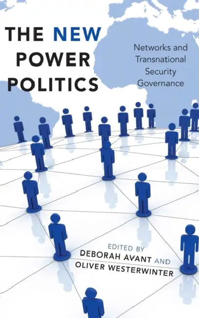 The New Power Politics: Networks and Transnational Security Governance by Deborah Avant, Oliver Westerwinter