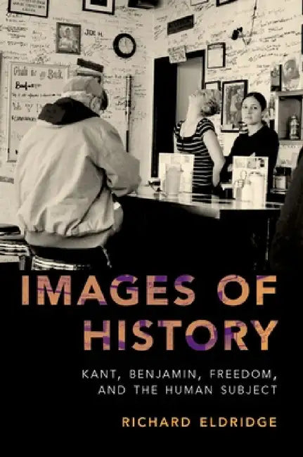 Images of History: Kant, Benjamin, Freedom, and the Human Subject by Richard Eldridge