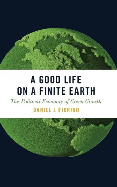 A Good Life on a Finite Earth: The Political Economy of Green Growth by Daniel J. Fiorino