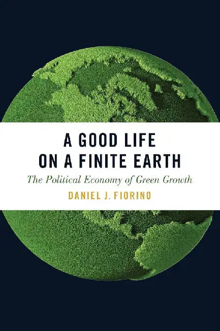 A Good Life on a Finite Earth: The Political Economy of Green Growt by Fiorino