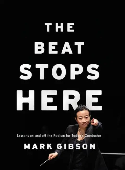 The Beat Stops Here: Lessons on and Off the Podium for Today's Conductor by Mark Gibson