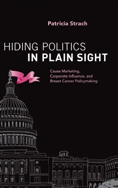 Hiding Politics in Plain Sight: Cause Marketing, Corporate Influence, and Breast Cancer Policymaking by Patricia Strach