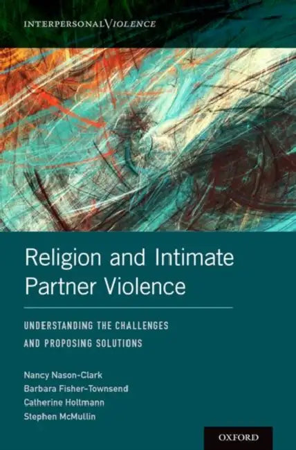 Religion and Intimate Partner Violence: Understanding the Challenges and Proposing Solutions by Nancy Nason-Clark, Barbara Fisher-Townsend, Catherine Holtmann