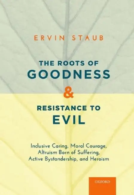 Roots of Goodness and Resistance to Evil: Inclusive Caring, Moral Courage, Altruism Born of Suffering, Active Bystandership, and Heroism by Ervin Staub