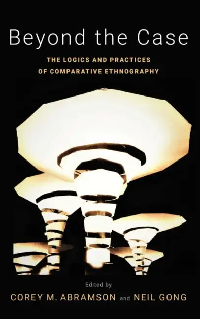Beyond the Case: The Logics and Practices of Comparative Ethnography by Corey M. Abramson, Neil Gong