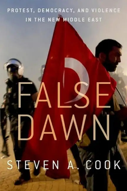False Dawn: Protest, Democracy, and Violence in the New Middle East by Steven A. Cook