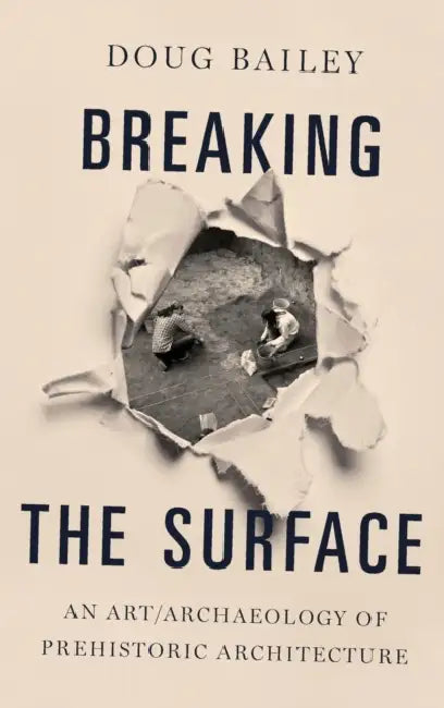 Breaking the Surface: An Art/Archaeology of Prehistoric Architecture by Doug Bailey