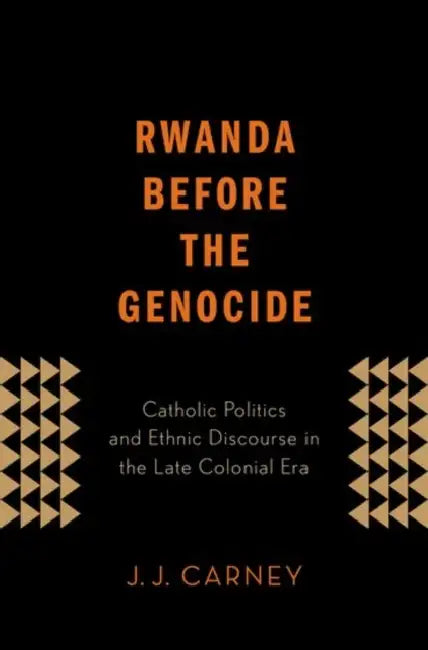 Rwanda Before the Genocide: Catholic Politics and Ethnic Discourse in the Late Colonial Era by J. J. Carney