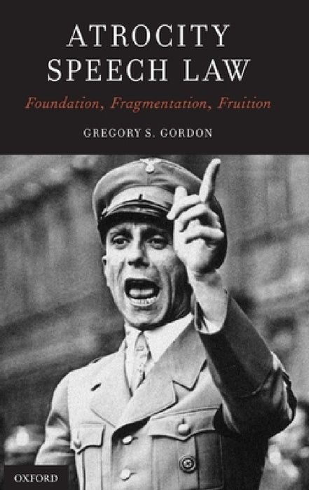 Atrocity Speech Law: Foundation, Fragmentation, Fruition by Gregory S. Gordon