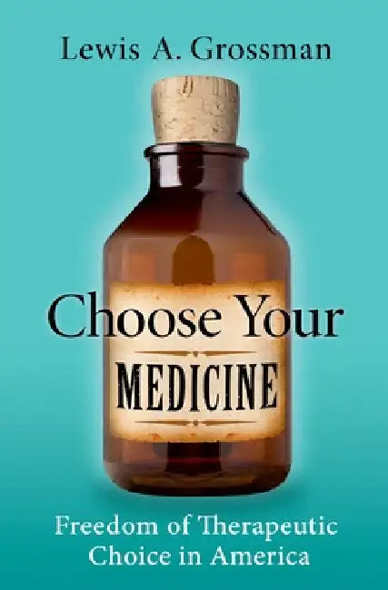 Choose Your Medicine: Freedom of Therapeutic Choice in America by Lewis A. Grossman