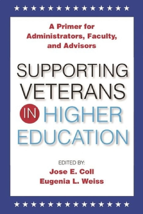 Supporting Veterans in Higher Education: A Primer for Administrators, Faculty, and Academic Advisors by Jose E. Coll, Eugenia L. Weiss
