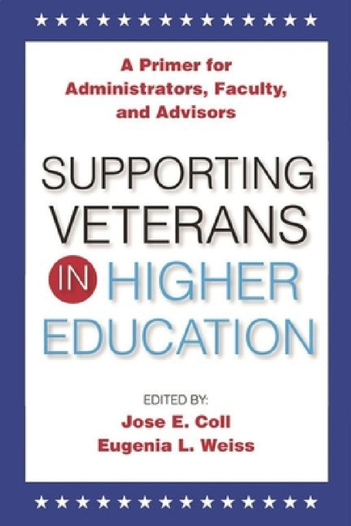 Supporting Veterans in Higher Education: A Primer for Administrators, Faculty, and Academic Advisors by Jose E. Coll, Eugenia L. Weiss