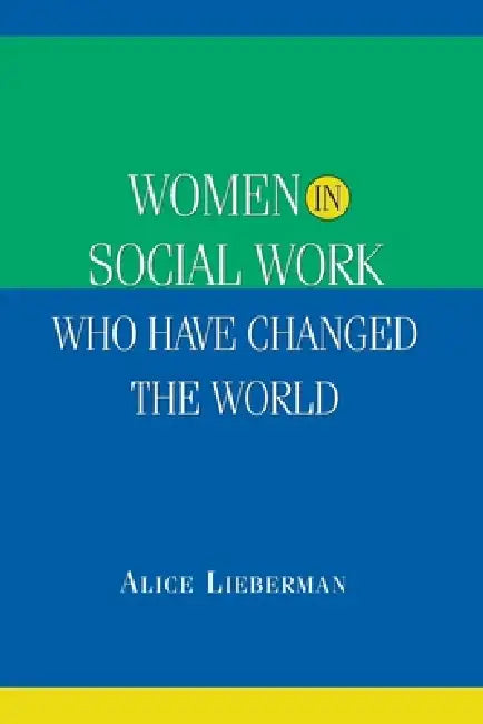 Women in Social Work Who Have Changed the World by Alice A. Lieberman
