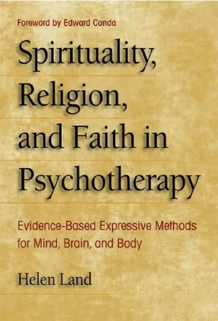 Spirituality, Religion, and Faith in Psychotherapy: Evidence-Based Expressive Methods for Mind, Brain, and Body by Helen Land