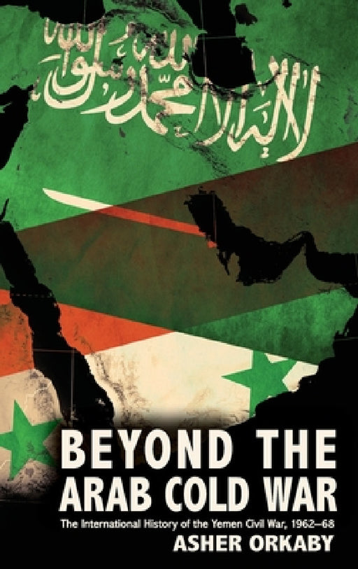 Beyond the Arab Cold War: The International History of the Yemen Civil War, 1962-68 by Asher Orkaby