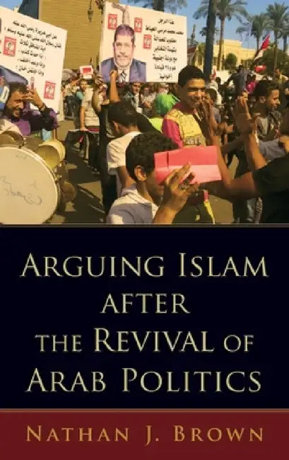 Arguing Islam After the Revival of Arab Politics by Nathan J. Brown