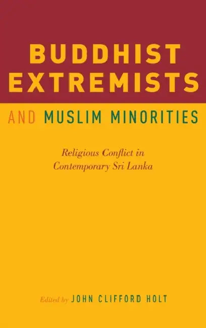 Buddhist Extremists and Muslim Minorities: Religious Conflict in Contemporary Sri Lanka by John Clifford Holt