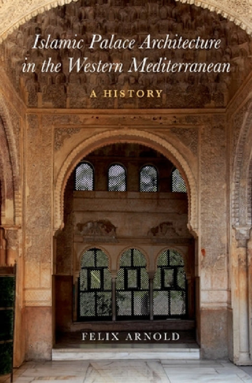 Islamic Palace Architecture in the Western Mediterranean: A History by Felix Arnold