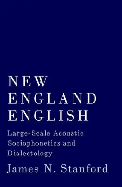 New England English: Large-Scale Acoustic Sociophonetics and Dialectology by James N. Stanford