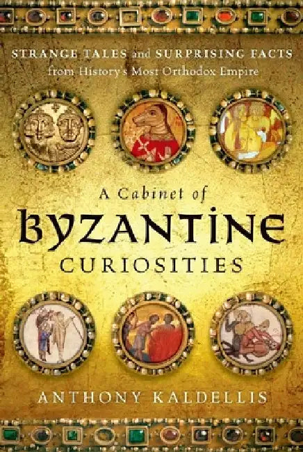A Cabinet of Byzantine Curiosities: Strange Tales and Surprising Facts from History's Most Orthodox Empire by Anthony Kaldellis