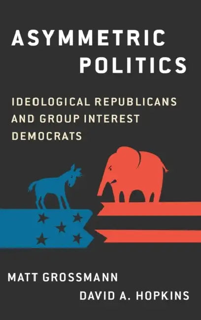 Asymmetric Politics: Ideological Republicans and Group Interest Democrats by Matt Grossmann, David A. Hopkins