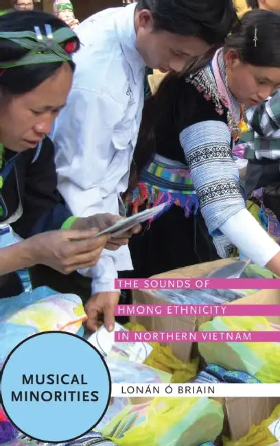 Musical Minorities: The Sounds of Hmong Ethnicity in Northern Vietnam by Lonan O. Briain