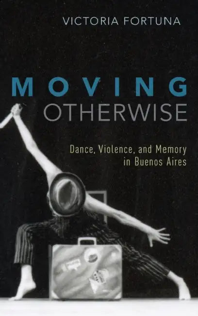 Moving Otherwise: Dance, Violence, and Memory in Buenos Aires by Victoria Fortuna