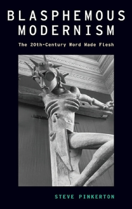 Blasphemous Modernism: The 20th-Century Word Made Flesh by Steve Pinkerton