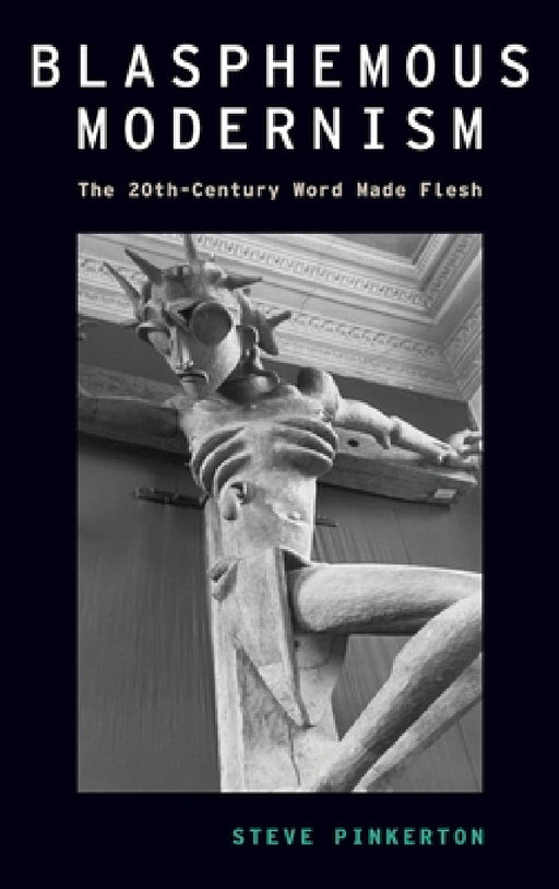 Blasphemous Modernism: The 20th-Century Word Made Flesh by Steve Pinkerton