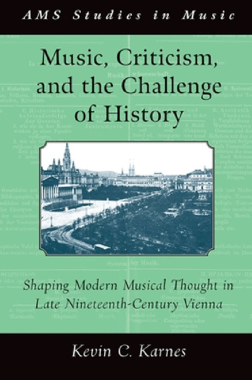 Music, Criticism, and the Challenge of History: Shaping Modern Musical Thought in Late Nineteenth-Century Vienna by Kevin Karnes