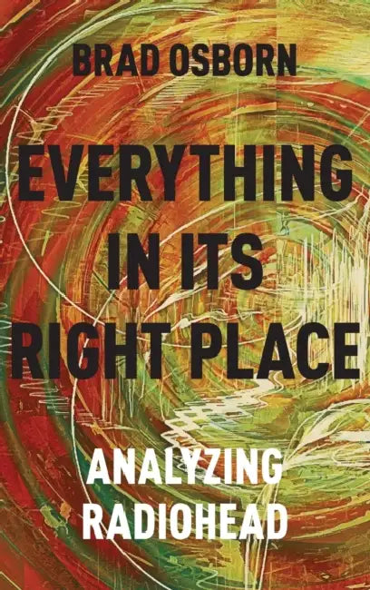 Everything in Its Right Place: Analyzing Radiohead by Brad Osborn