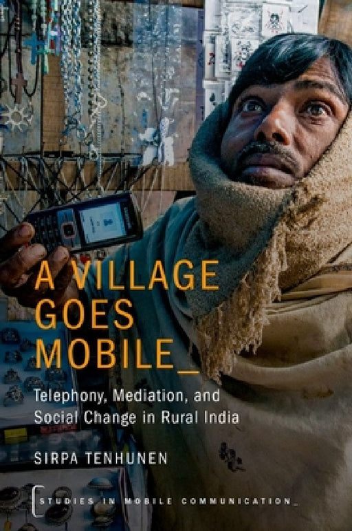 Village Goes Mobile: Telephony, Mediation, and Social Change in Rural India by Sirpa Tenhunen