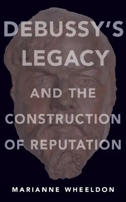Debussy's Legacy and the Construction of Reputation by Marianne Wheeldon