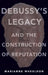 Debussy's Legacy and the Construction of Reputation by Marianne Wheeldon