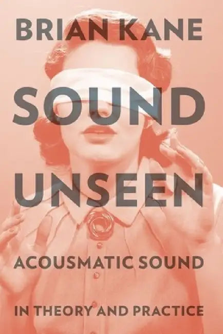 Sound Unseen: Acousmatic Sound in Theory & Practice by Brian Kane