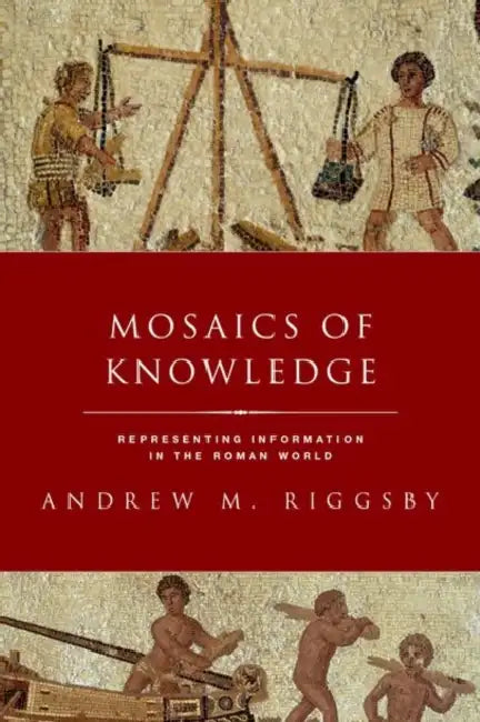 Mosaics of Knowledge: Representing Information in the Roman World by Andrew Riggsby