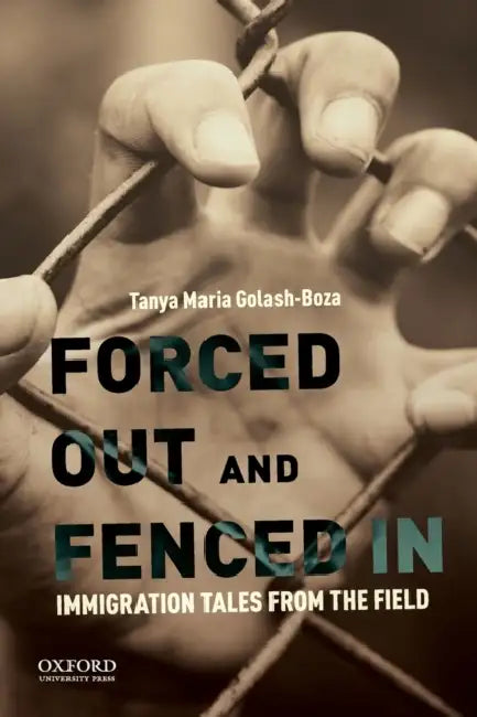 Forced Out and Fenced in: Immigration Tales from the Field by Tanya Maria Golash-Boza