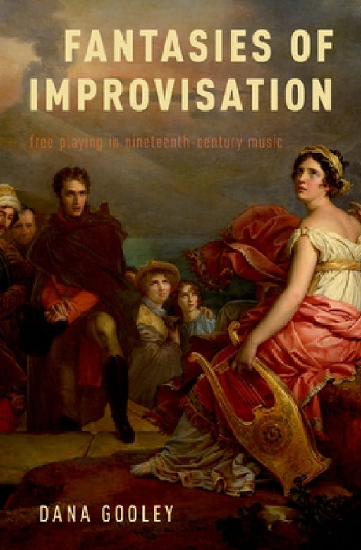 Fantasies of Improvisation: Free Playing in Nineteenth-Century Music by Dana Gooley