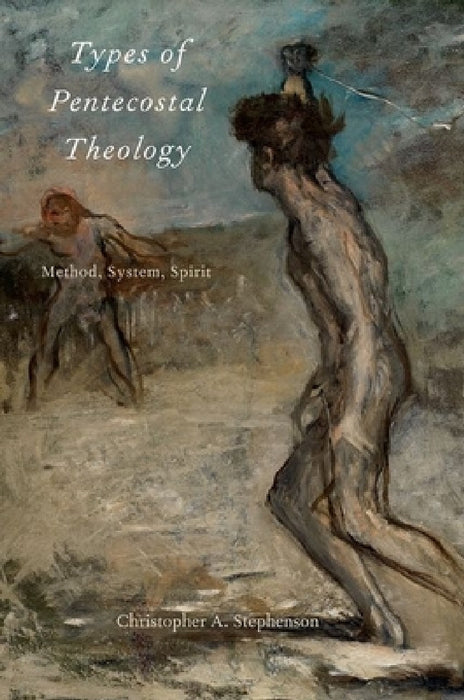 Types of Pentecostal Theology: Method, System, Spirit by Christopher A. Stephenson