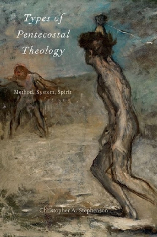 Types of Pentecostal Theology: Method, System, Spirit by Christopher A. Stephenson