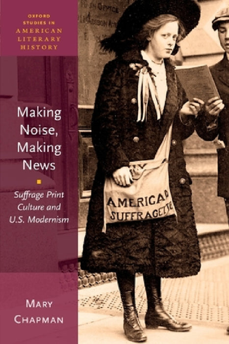 Making Noise, Making News: Suffrage Print Culture and U.S. Modernism by Mary Chapman